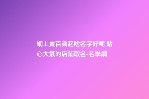 網上賣百貨起啥名字好呢 貼心大氣的店鋪取名-名學網-第1張-店鋪起名-玄機派